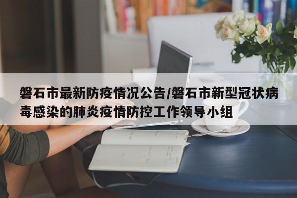 磐石市最新防疫情况公告/磐石市新型冠状病毒感染的肺炎疫情防控工作领导小组