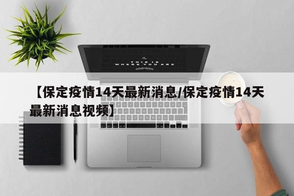 【保定疫情14天最新消息/保定疫情14天最新消息视频】