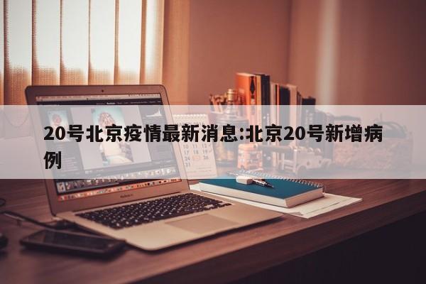 20号北京疫情最新消息:北京20号新增病例