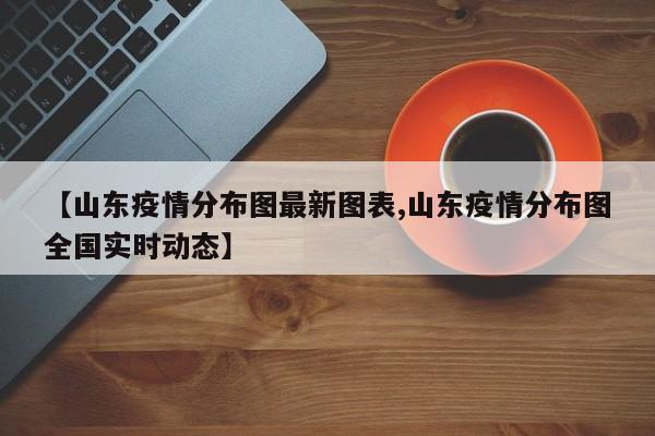 【山东疫情分布图最新图表,山东疫情分布图全国实时动态】