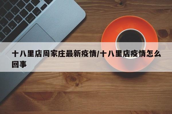 十八里店周家庄最新疫情/十八里店疫情怎么回事
