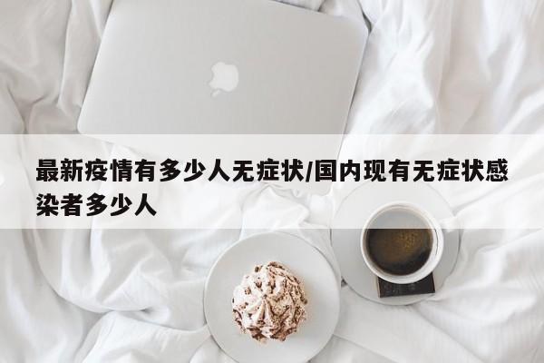 最新疫情有多少人无症状/国内现有无症状感染者多少人