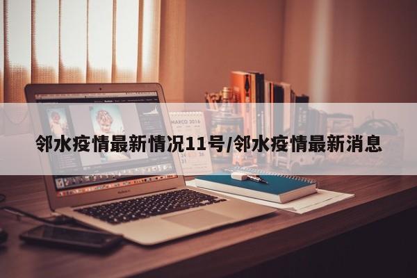 邻水疫情最新情况11号/邻水疫情最新消息