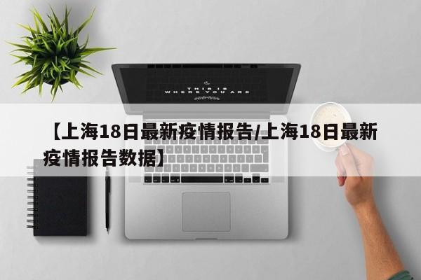 【上海18日最新疫情报告/上海18日最新疫情报告数据】