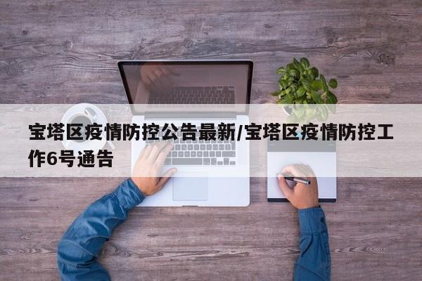 宝塔区疫情防控公告最新/宝塔区疫情防控工作6号通告