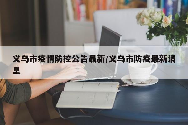 义乌市疫情防控公告最新/义乌市防疫最新消息