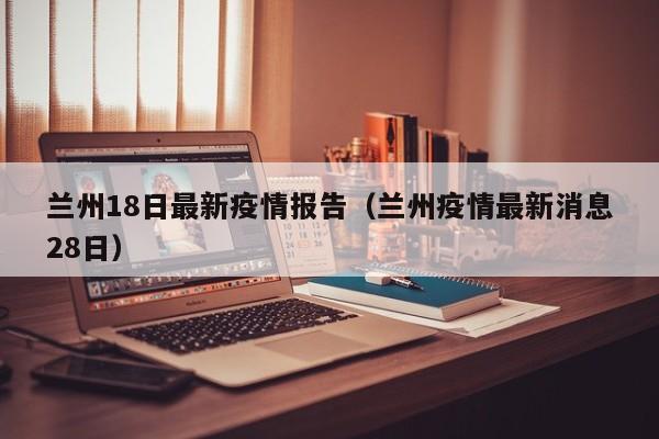 兰州18日最新疫情报告（兰州疫情最新消息28日）