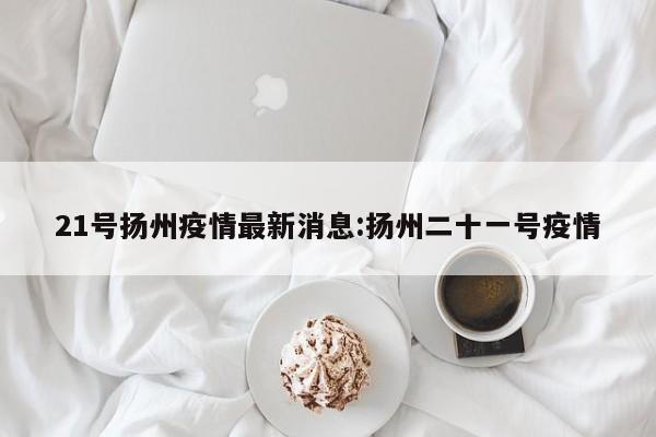 21号扬州疫情最新消息:扬州二十一号疫情