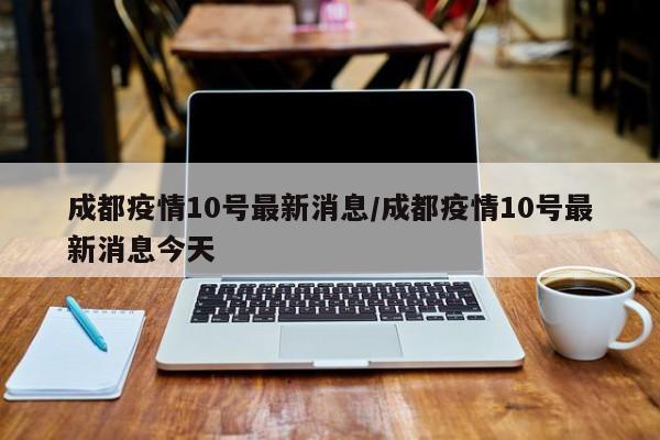 成都疫情10号最新消息/成都疫情10号最新消息今天
