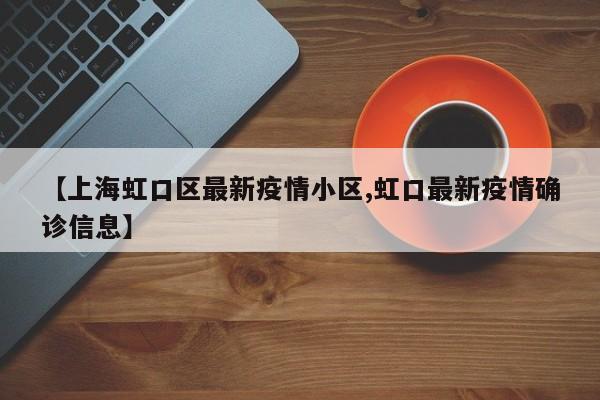 【上海虹口区最新疫情小区,虹口最新疫情确诊信息】