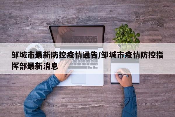 邹城市最新防控疫情通告/邹城市疫情防控指挥部最新消息