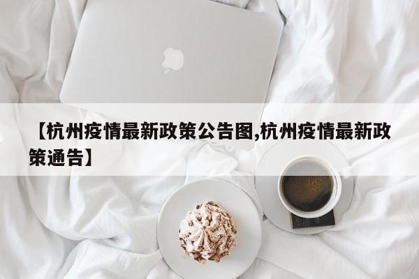 【杭州疫情最新政策公告图,杭州疫情最新政策通告】