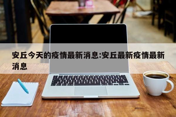 安丘今天的疫情最新消息:安丘最新疫情最新消息