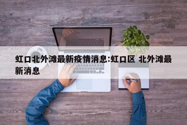虹口北外滩最新疫情消息:虹口区 北外滩最新消息