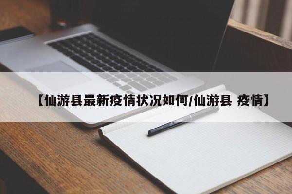 【仙游县最新疫情状况如何/仙游县 疫情】