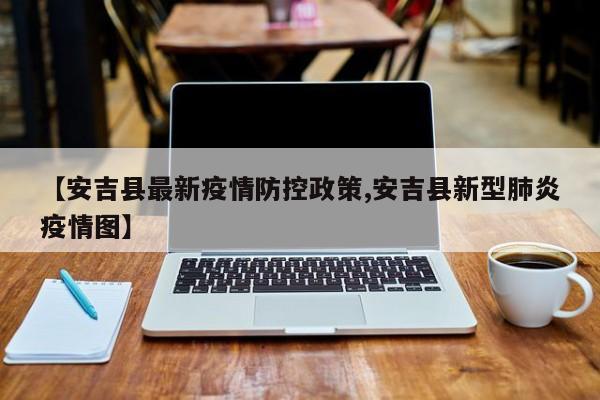 【安吉县最新疫情防控政策,安吉县新型肺炎疫情图】