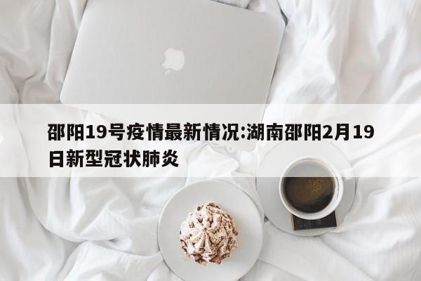 邵阳19号疫情最新情况:湖南邵阳2月19日新型冠状肺炎