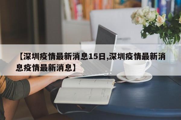 【深圳疫情最新消息15日,深圳疫情最新消息疫情最新消息】