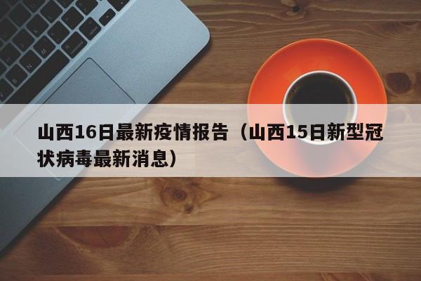 山西16日最新疫情报告（山西15日新型冠状病毒最新消息）
