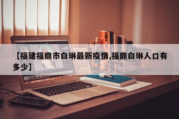 【福建福鼎市白琳最新疫情,福鼎白琳人口有多少】