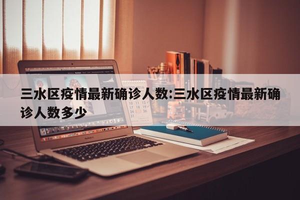 三水区疫情最新确诊人数:三水区疫情最新确诊人数多少