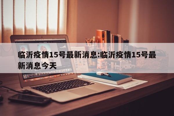 临沂疫情15号最新消息:临沂疫情15号最新消息今天