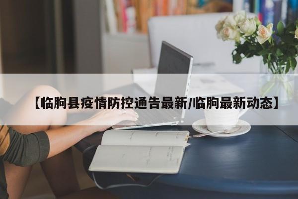 【临朐县疫情防控通告最新/临朐最新动态】