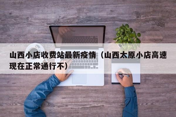 山西小店收费站最新疫情（山西太原小店高速现在正常通行不）