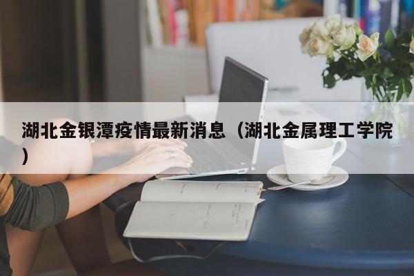 湖北金银潭疫情最新消息（湖北金属理工学院）