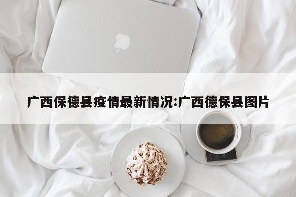广西保德县疫情最新情况:广西德保县图片