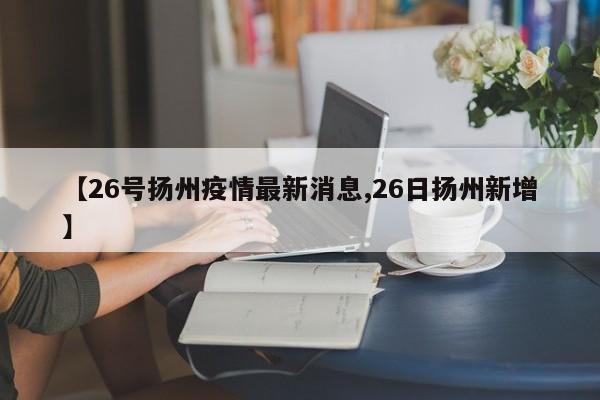 【26号扬州疫情最新消息,26日扬州新增】