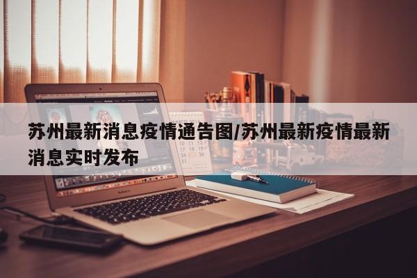 苏州最新消息疫情通告图/苏州最新疫情最新消息实时发布