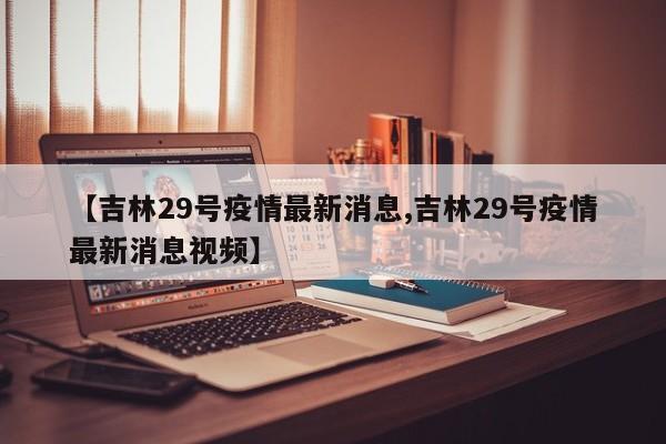 【吉林29号疫情最新消息,吉林29号疫情最新消息视频】