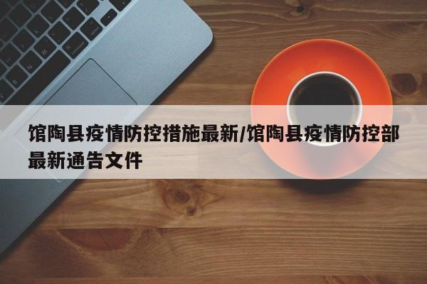 馆陶县疫情防控措施最新/馆陶县疫情防控部最新通告文件