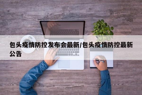 包头疫情防控发布会最新/包头疫情防控最新公告