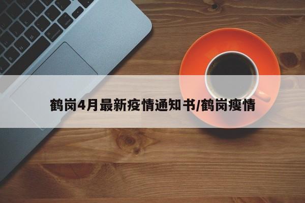 鹤岗4月最新疫情通知书/鹤岗瘦情