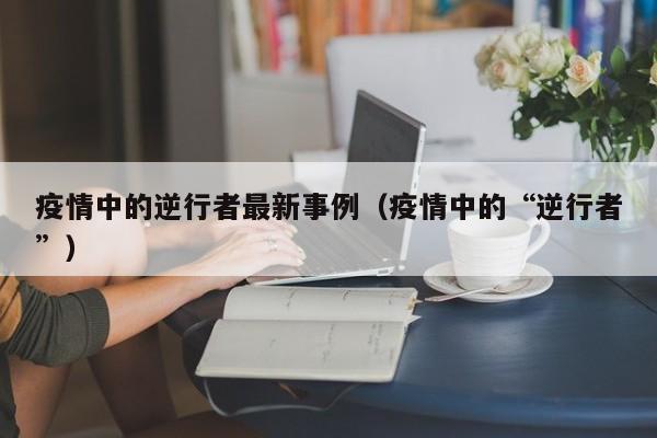 疫情中的逆行者最新事例（疫情中的“逆行者”）