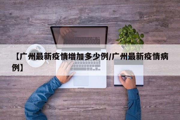 【广州最新疫情增加多少例/广州最新疫情病例】