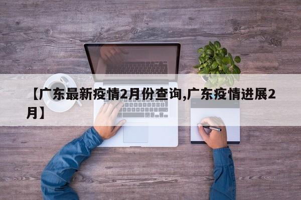 【广东最新疫情2月份查询,广东疫情进展2月】