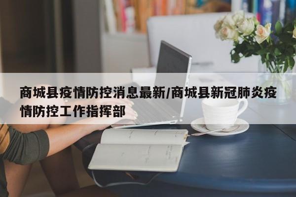 商城县疫情防控消息最新/商城县新冠肺炎疫情防控工作指挥部