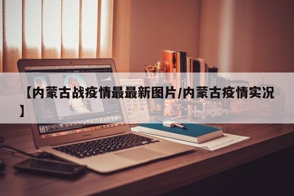 【内蒙古战疫情最最新图片/内蒙古疫情实况】