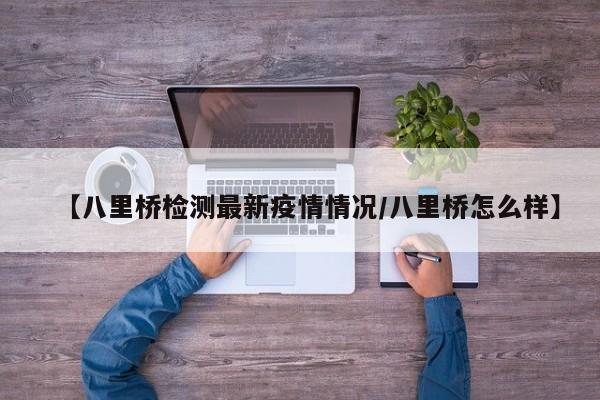 【八里桥检测最新疫情情况/八里桥怎么样】