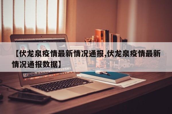 【伏龙泉疫情最新情况通报,伏龙泉疫情最新情况通报数据】