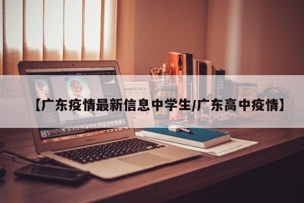 【广东疫情最新信息中学生/广东高中疫情】