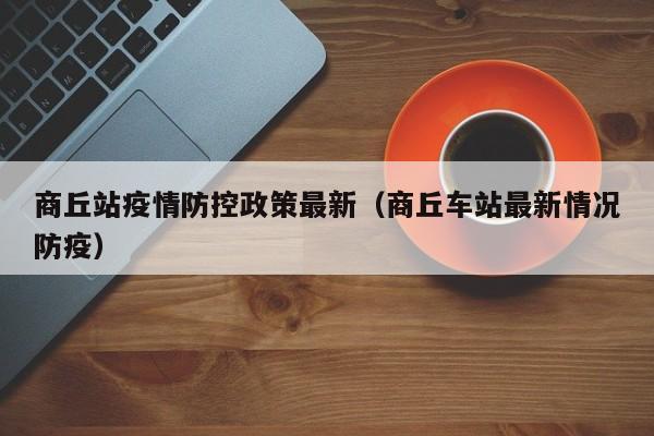 商丘站疫情防控政策最新（商丘车站最新情况防疫）