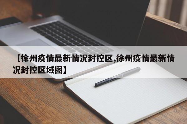 【徐州疫情最新情况封控区,徐州疫情最新情况封控区域图】