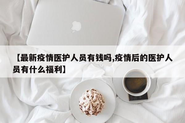 【最新疫情医护人员有钱吗,疫情后的医护人员有什么福利】
