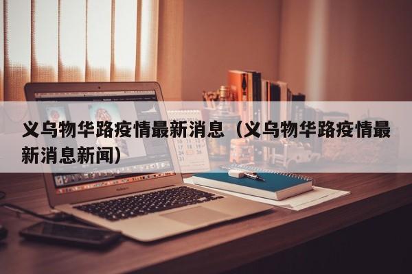 义乌物华路疫情最新消息（义乌物华路疫情最新消息新闻）