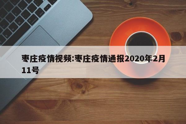 枣庄疫情视频:枣庄疫情通报2020年2月11号