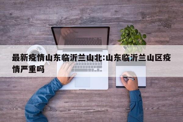 最新疫情山东临沂兰山北:山东临沂兰山区疫情严重吗